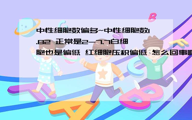 中性细胞数偏多~中性细胞数1.82 正常是2-7.7白细胞也是偏低 红细胞压积偏低 怎么回事啊