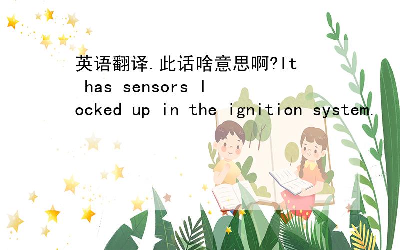 英语翻译.此话啥意思啊?It has sensors locked up in the ignition system.