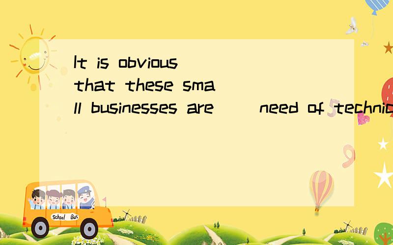 It is obvious that these small businesses are( )need of technical support.A.in B.on .C.with D.to