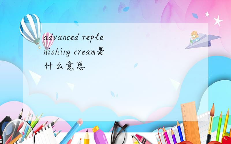 advanced replenishing cream是什么意思