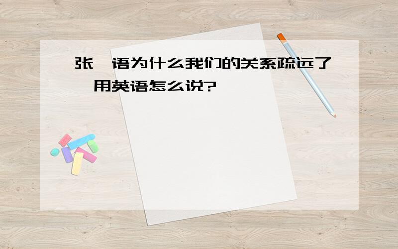 张昕语为什么我们的关系疏远了,用英语怎么说?