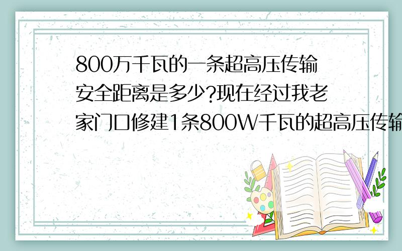 800万千瓦的一条超高压传输安全距离是多少?现在经过我老家门口修建1条800W千瓦的超高压传输线路,请问有没有人知道这样的线路的安全距离是多少呀!据说是现在传输功率最大的线路