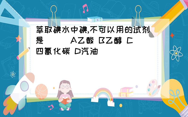 萃取碘水中碘,不可以用的试剂是（ ） A乙酸 B乙醇 C四氯化碳 D汽油