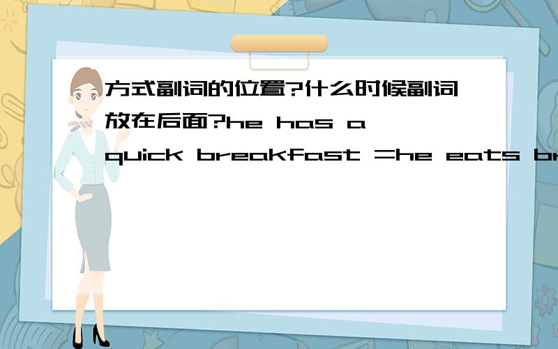 方式副词的位置?什么时候副词放在后面?he has a quick breakfast =he eats breakfast quickly副词不是放在动词前,必动词后吗?