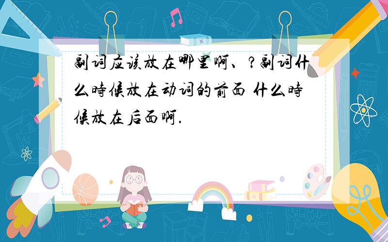 副词应该放在哪里啊、?副词什么时候放在动词的前面 什么时候放在后面啊.