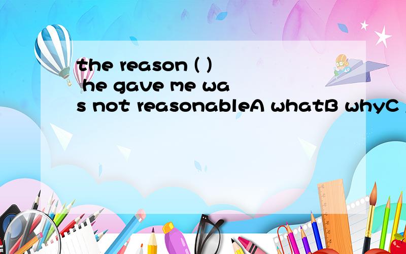 the reason ( ) he gave me was not reasonableA whatB whyC /D how