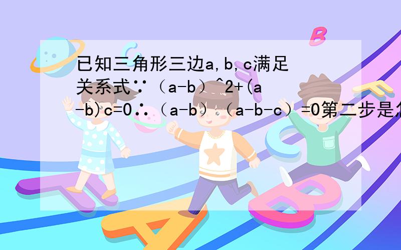 已知三角形三边a,b,c满足关系式∵（a-b）^2+(a-b)c=0∴（a-b）（a-b-c）=0第二步是怎么从第一步得出的?不应该是∴（a-b）（a-b+c）=0吗?