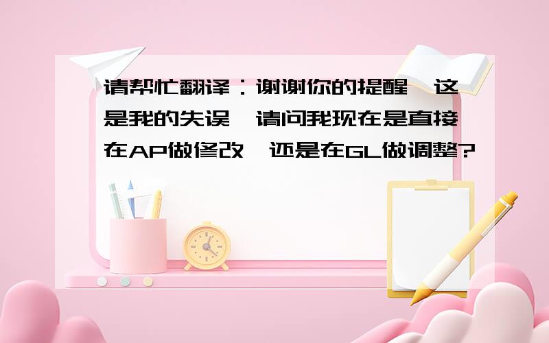 请帮忙翻译：谢谢你的提醒,这是我的失误,请问我现在是直接在AP做修改,还是在GL做调整?