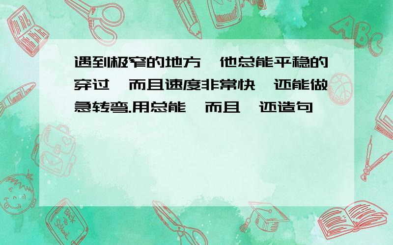 遇到极窄的地方,他总能平稳的穿过,而且速度非常快,还能做急转弯.用总能,而且,还造句