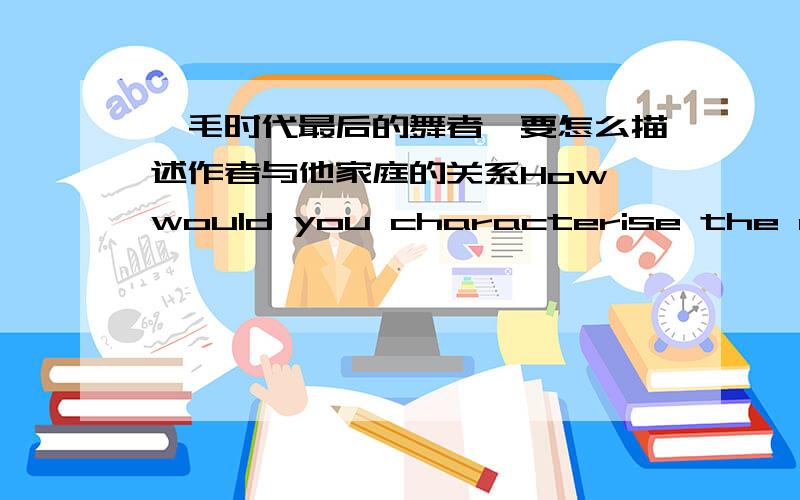 《毛时代最后的舞者》要怎么描述作者与他家庭的关系How would you characterise the author’srelationship with his family?