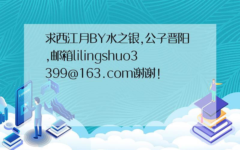 求西江月BY水之银,公子晋阳,邮箱lilingshuo3399@163.com谢谢!