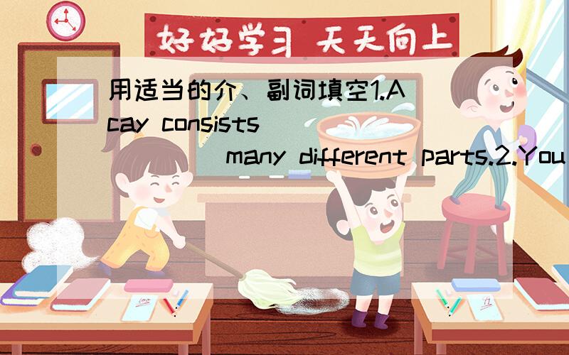 用适当的介、副词填空1.A cay consists _____ many different parts.2.You shouid get rid _____ the bad habits3,I am tired _____ waiting so long .4.I have borrowed a book _____ the library5.nothing can prevent her _____ working hard.6.he is suff