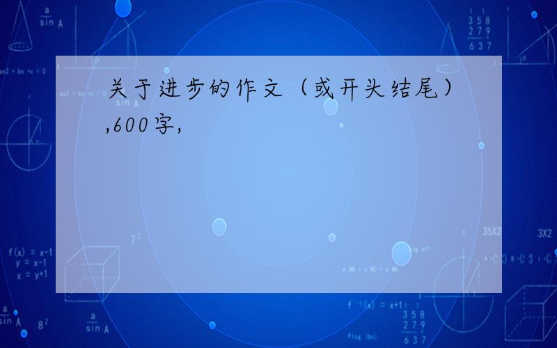 关于进步的作文（或开头结尾）,600字,