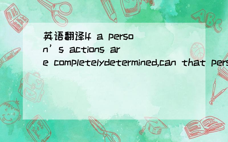 英语翻译If a person’s actions are completelydetermined,can that person still be morallyresponsible for what he or she is doing?