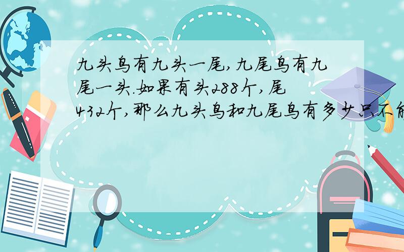 九头鸟有九头一尾,九尾鸟有九尾一头.如果有头288个,尾432个,那么九头鸟和九尾鸟有多少只不能用方程  算法一步一步要详细