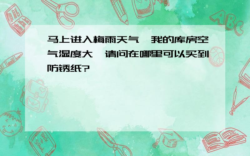 马上进入梅雨天气,我的库房空气湿度大,请问在哪里可以买到防锈纸?