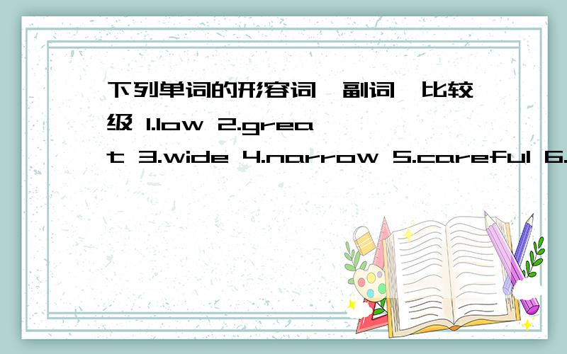 下列单词的形容词,副词,比较级 1.low 2.great 3.wide 4.narrow 5.careful 6.difficult 7.easy8.convenient 9.big 10.lovely 11.friendly 12.bad 13.good 14.well 15.little 16.busy 17.early 18.thin 19.far 20.interesting 21.quickly 22.fast