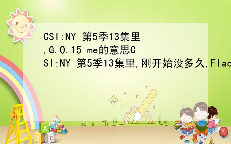 CSI:NY 第5季13集里,G.O.15 me的意思CSI:NY 第5季13集里,刚开始没多久,Flack填事故单之后说了一句,if you want my statement,G.O.15 me~G.O.15转换成英文是什么?比如说,COD在CSI里面换出来就是cause of death.我就想