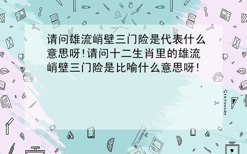 请问雄流峭壁三门险是代表什么意思呀!请问十二生肖里的雄流峭壁三门险是比喻什么意思呀!