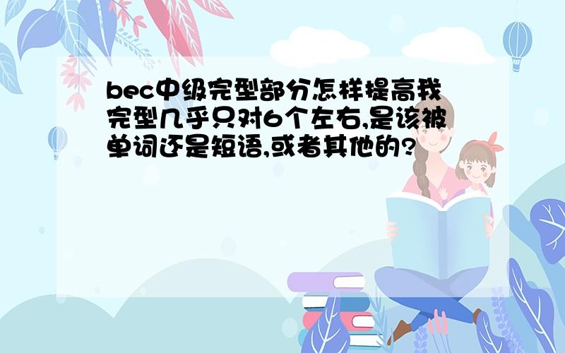 bec中级完型部分怎样提高我完型几乎只对6个左右,是该被单词还是短语,或者其他的?