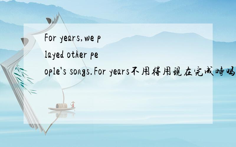 For years,we played other people's songs.For years不用得用现在完成时吗?可课本里却用一般过去时