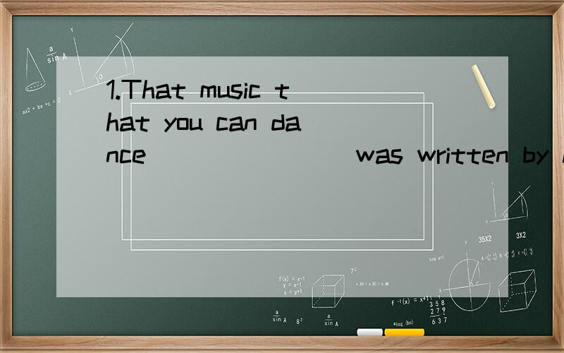 1.That music that you can dance _______ was written by Michael 3 years ago.A.with B.for C.to2.Rose likes music ________ quiet and gentle.A.whose B.who's C.that's3.This movie reminds me ________ my childhood.A.of B.to C.for4.I like groups ________ wea