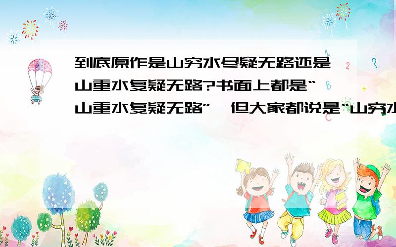 到底原作是山穷水尽疑无路还是山重水复疑无路?书面上都是“山重水复疑无路”,但大家都说是“山穷水尽疑无路”,到底哪个才是对的?