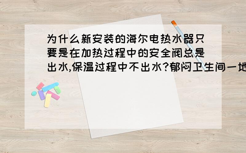 为什么新安装的海尔电热水器只要是在加热过程中的安全阀总是出水,保温过程中不出水?郁闷卫生间一地水我家是小高层,我觉得水压不会大的（没测过）,水龙回头出水很一般,都没有水流冲