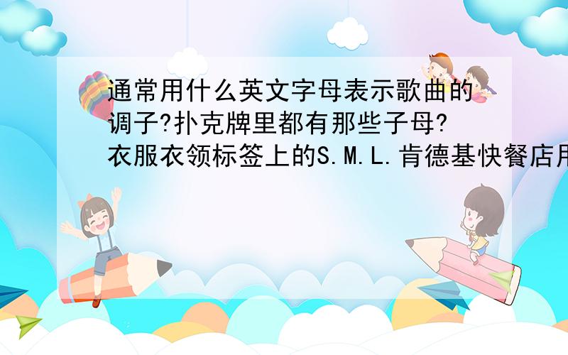 通常用什么英文字母表示歌曲的调子?扑克牌里都有那些子母?衣服衣领标签上的S.M.L.肯德基快餐店用什么英文字母表示?公厕墙上一般有哪两个英文字母?