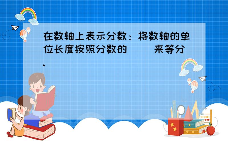 在数轴上表示分数：将数轴的单位长度按照分数的（ )来等分.