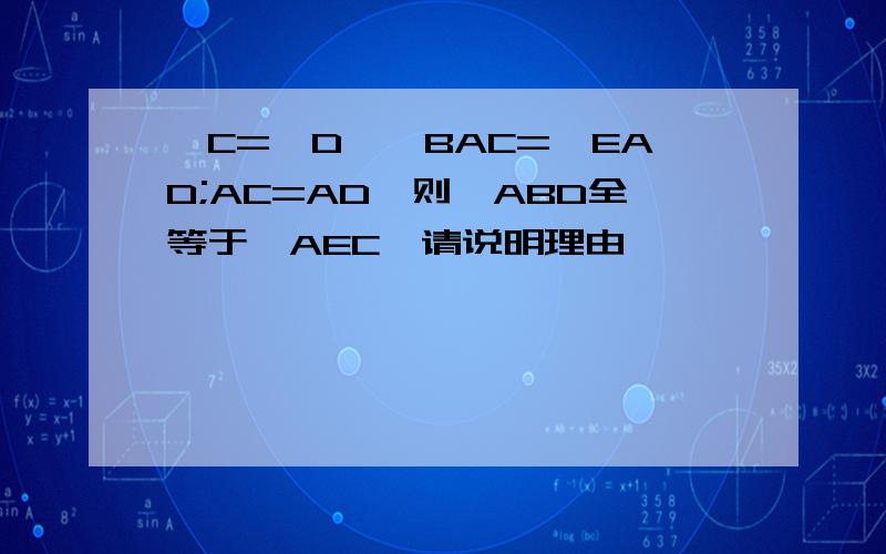 ∠C=∠D,∠BAC=∠EAD;AC=AD,则△ABD全等于△AEC,请说明理由