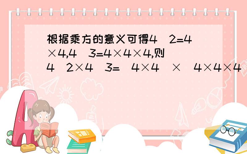 根据乘方的意义可得4^2=4×4,4^3=4×4×4,则4^2×4^3=（4×4）×（4×4×4）=4×4×4×4×4=4^5,试计算a^m*a^n.（m、n是正整数）