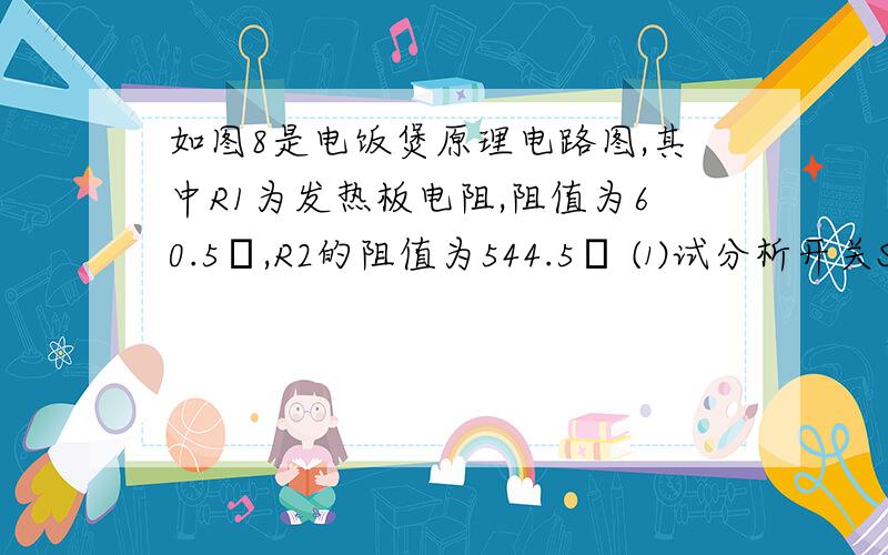 如图8是电饭煲原理电路图,其中R1为发热板电阻,阻值为60.5Ω,R2的阻值为544.5Ω ⑴试分析开关S1、S2各处于什么状态时电饭煲保温?⑵试计算当它煮饭时的发热功率是多少?保温呢?⑶ 如果煮一次饭