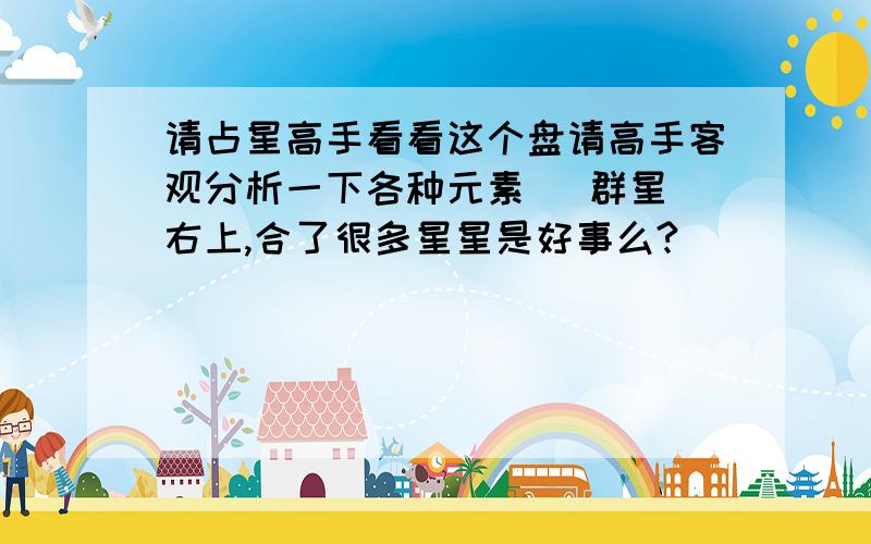 请占星高手看看这个盘请高手客观分析一下各种元素   群星右上,合了很多星星是好事么?