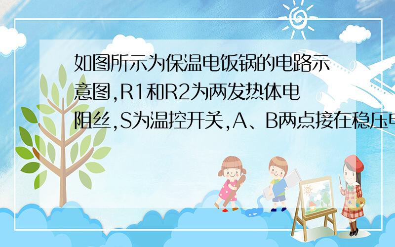 如图所示为保温电饭锅的电路示意图,R1和R2为两发热体电阻丝,S为温控开关,A、B两点接在稳压电源上.如图所示为保温电饭锅的电路示意图,R1和R2为两发热体电阻丝,S为温控开关,A、B两点接在稳