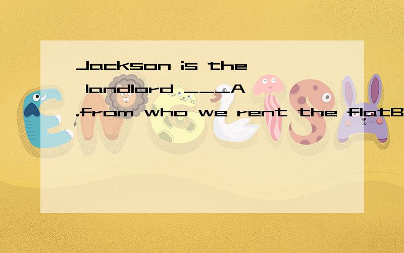 Jackson is the landlord ___A.from who we rent the flatB.from whom we rent the flatC.whom we rent the flatD.whom we rent from the flat