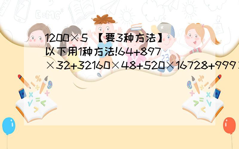 1200×5 【要3种方法】以下用1种方法!64+897×32+32160×48+520×16728+999×998+270答得又好又快加5分!