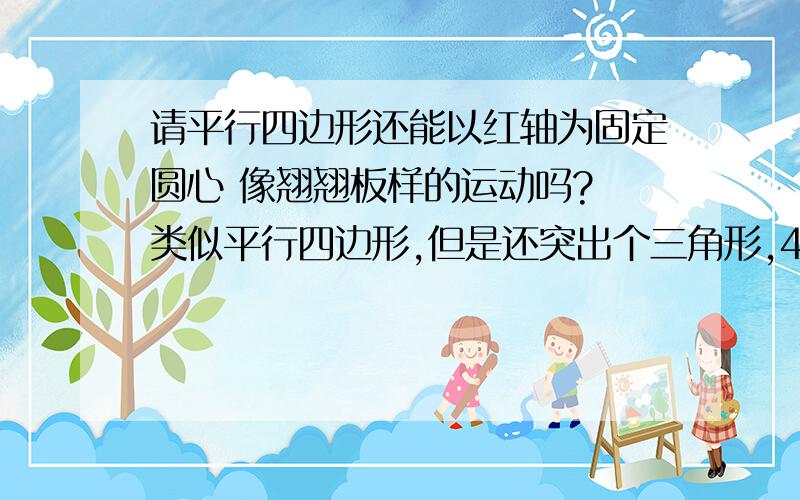 请平行四边形还能以红轴为固定圆心 像翘翘板样的运动吗? 类似平行四边形,但是还突出个三角形,4条线一样.且平行.    （画的不标准,你想想它们都是平行的,可以以两根红轴为圆心上下动吗?