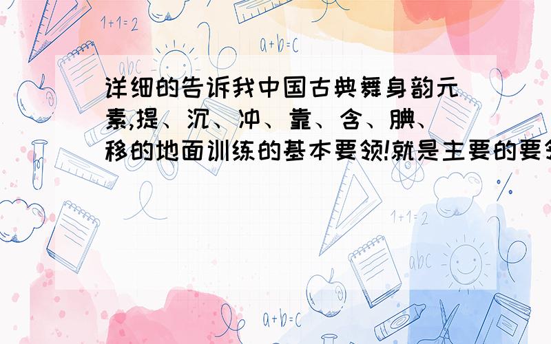 详细的告诉我中国古典舞身韵元素,提、沉、冲、靠、含、腆、移的地面训练的基本要领!就是主要的要领,还有把杆练习!谢谢了