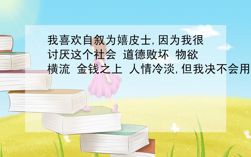 我喜欢自叙为嬉皮士,因为我很讨厌这个社会 道德败坏 物欲横流 金钱之上 人情冷淡,但我决不会用吸毒 辟长发 自我毁灭方式来反社会,因为我觉得这只会让社会更加混乱,我用我自己独特的方