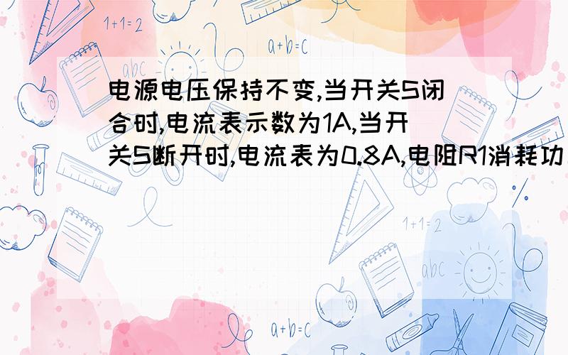 电源电压保持不变,当开关S闭合时,电流表示数为1A,当开关S断开时,电流表为0.8A,电阻R1消耗功率是3.2W,则电压表示数为多少V,R2的阻值为多少Ω,电源电压为多少V?