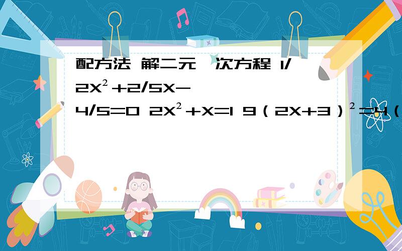 配方法 解二元一次方程 1/2X²+2/5X-4/5=0 2X²+X=1 9（2X+3）²=4（2X-5）² （X-5）｛160-20（X-7）｝=180（X-3）（X-1）=X-3 4X²-3X+1=0 a²X²+5aX-6=0 a（aX²+5X）=6