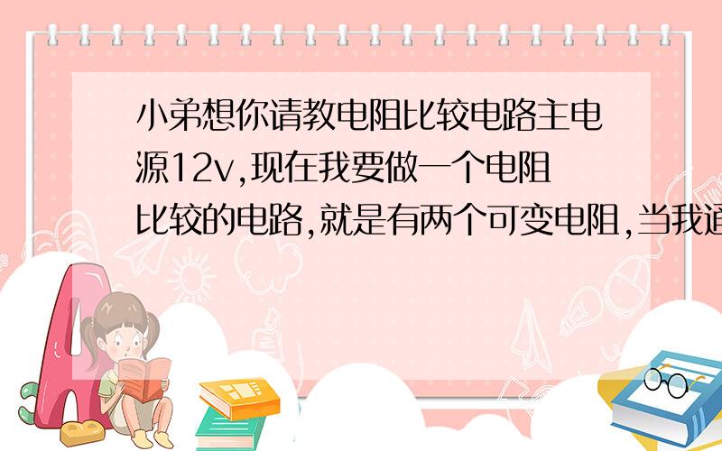 小弟想你请教电阻比较电路主电源12v,现在我要做一个电阻比较的电路,就是有两个可变电阻,当我通过调节其中一个阻值等于或小于另一个时,输出电流为零,或者做成控制一条线路导通.当另一