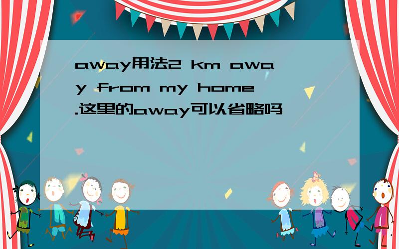 away用法2 km away from my home.这里的away可以省略吗