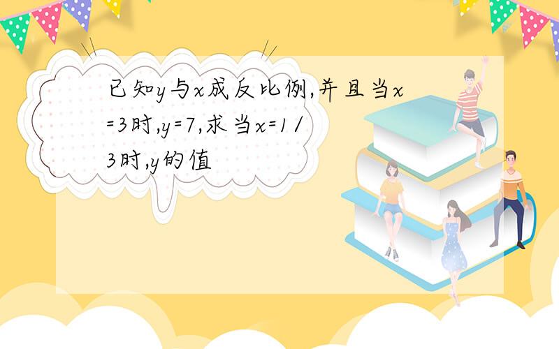 已知y与x成反比例,并且当x=3时,y=7,求当x=1/3时,y的值