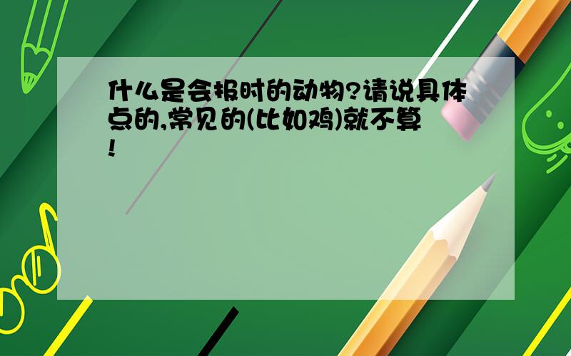 什么是会报时的动物?请说具体点的,常见的(比如鸡)就不算!