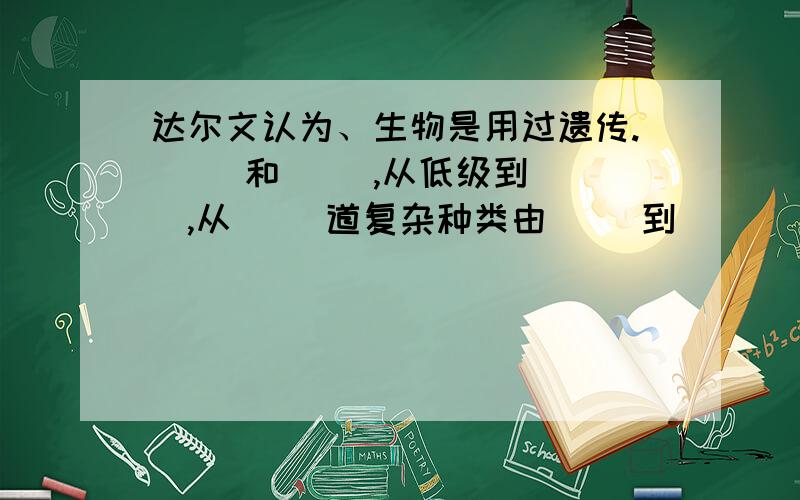 达尔文认为、生物是用过遗传.( )和（ ）,从低级到（ ）,从（ ）道复杂种类由（ ）到（）