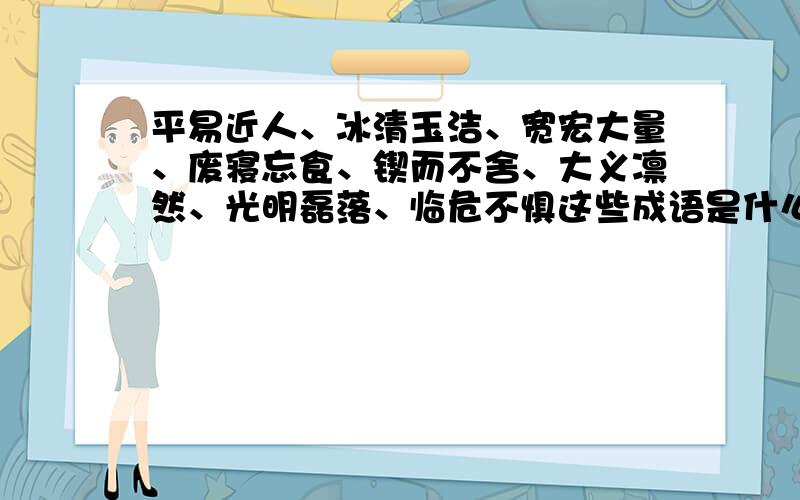 平易近人、冰清玉洁、宽宏大量、废寝忘食、锲而不舍、大义凛然、光明磊落、临危不惧这些成语是什么意思