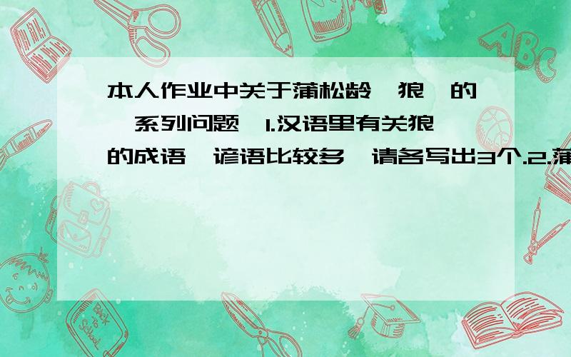 本人作业中关于蒲松龄《狼》的一系列问题,1.汉语里有关狼的成语,谚语比较多,请各写出3个.2.蒲松龄如何看待狼?你怎样看待狼?3.可以用哪些词语形容狼?人们对狼的态度怎样?4你认为怎样保护