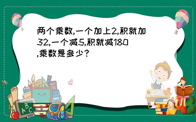 两个乘数,一个加上2,积就加32,一个减5,积就减180,乘数是多少?